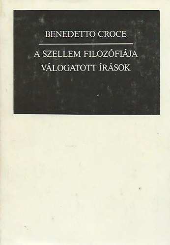 Benedetto Croce - A szellem filozófiája (Válogatott írások)