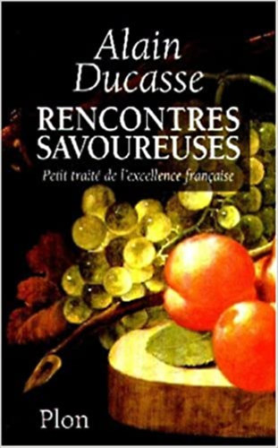 Alain Ducasse - Rencontres savoureuses: Petit traite de l'excellence francaise