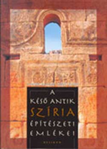 Szécsi Zsolt Major Balázs - A késő antik Szíria építészeti emlékei