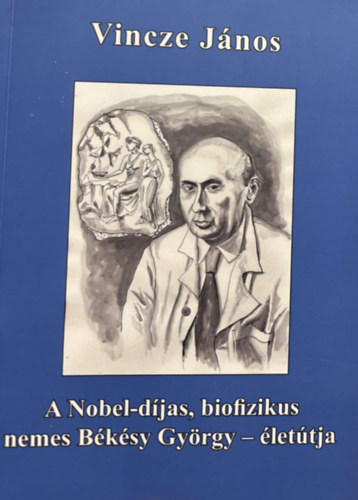Vincze J�nos - A Nobel-d�jas, biofizikus nemes B�k�sy Gy�rgy - �let�tja / The Novel-prize, biophysican George von B�k�sy's - path of life