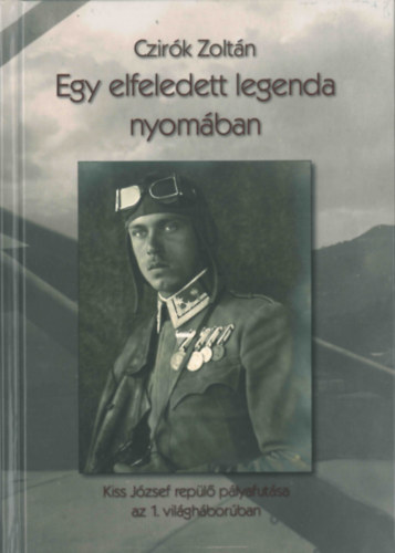 Czir�k Zolt�n - Egy elfeledett legenda nyom�ban Kiss J�zsef rep�l� p�lyafut�sa az 1. vil�gh�bor�ban