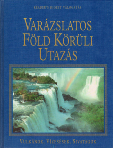 Reader's Digest Kiad� Kft. - Var�zslatos F�ld K�r�li Utaz�s-Vulk�nok, V�zes�sek, Sivatagok