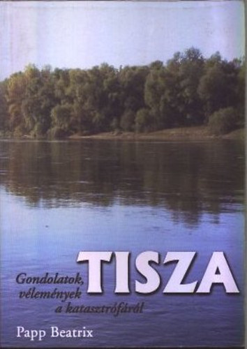 Papp Beatrix - Tisza - Gondolatok v�lem�nyek a katasztr�f�r�l