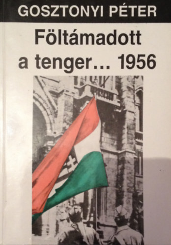 Gosztonyi Pter - Fltmadott a tenger... 1956. A magyar oktber trtnete. Harmadik, tdolgozott s bvtett kiads