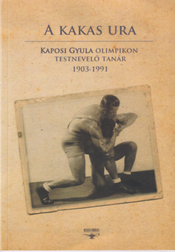 Miklauzic Istvn - A kakas ura - Kaposi Gyula olimpikon testnevel tanr (1903-1991)
