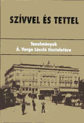Horváth J. András - Szívvel és tettel - Tanulmányok Á. Varga László tiszteletére
