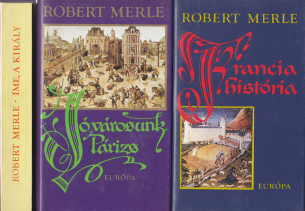 Robert Merle - Robert Merle t�rt�nelmi reg�nyei 3db: Francia hist�ria + J� v�rosunk, P�rizs + �me, a kir�ly!