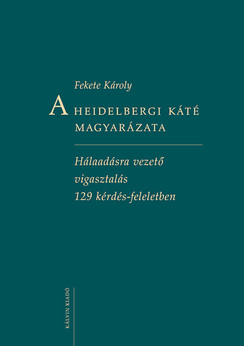 Fekete K�roly - A Heidelbergi K�t� magyar�zata - H�laad�sra vezet� vigasztal�s 129 k�rd�s-feleletben