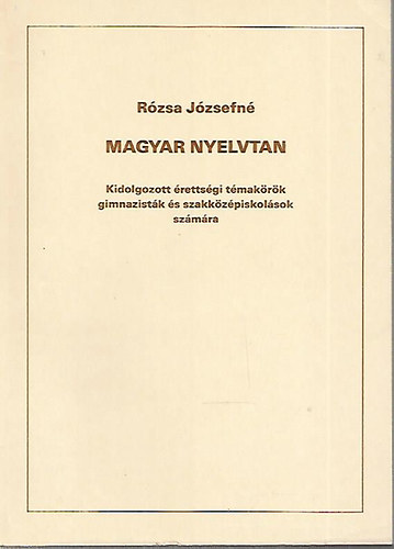 Rzsa Jzsefn - Magyar nyelvtan - Kidolgozott rettsgi tmakrk gimnazistk s szakkzpiskolsok szmra