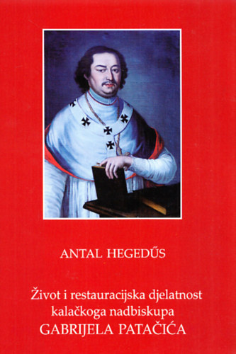 Hegeds Antal - Zivot  i restauracijska djelatnost kalackoga nadbiskupa Gabrijela Patacica (Patachich Gbor kalocsai rsek lete s restaurcis tevkenysge)
