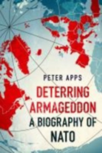 Peter Apps - Deterring Armageddon: A Biography of NATO - The History and Future of NATO