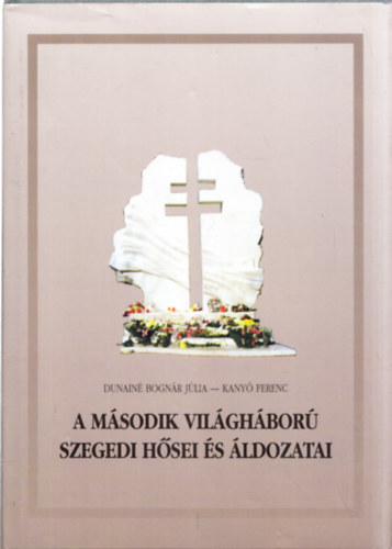 Dunainé Bognár Júlia -Kanyó Ferenc - A Második Világháború szegedi hősei és áldozatai (Kanyó Ferenc által dedikált)