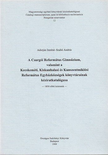 A Csurg�i Reform�tus Gimn�zium, valamint a Kecskem�ti, Kiskunhalasi �s Kunszentmikl�si Reform�tus Egyh�zk�zs�gek k�nyvt�rainak k�ziratkatal�gusa - 1850 el�tti k�ziratok -