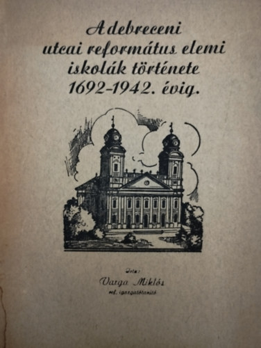 Varga Miklós - A debreceni utcai református elemi iskolák története 1692-1942. évig