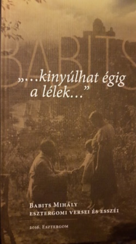 Babits Mihály - ,,...kinyúlhat égig a lélek..." Babits Mihály esztergomi versei és esszéi