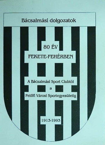 80 év fekete-fehérben - A Bácsalmási Sport Clubtól a Bácsalmási Petőfi Városi Sportegyesületig 1913-1993