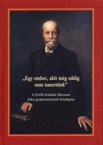 E. Csorba Csilla  (szerk.) - "Egy ember, akit m�g eddig nem ismert�nk" - A Pet�fi Irodalmi M�zeum J�kai-gy�jtem�ny�nek katal�gusa