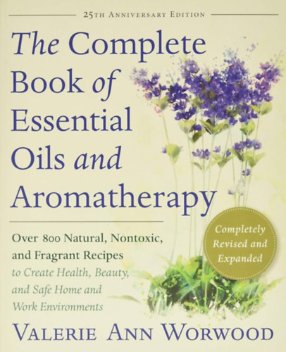 Valerie Ann Worwood - The Complete Book of Essential Oils and Aromatherapy, Revised and Expanded: Over 800 Natural, Nontoxic, and Fragrant Recipes to Create Health, Beauty, and Safe Home and Work Environments