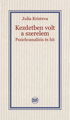 Julia Kristeva - Kezdetben volt a szerelem - Pszichoanalízis és hit