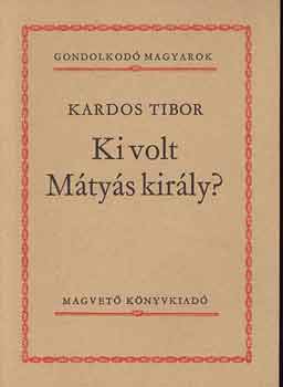 Kardos Tibor - Ki volt M�ty�s kir�ly? (Gondolkod� magyarok)