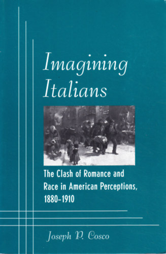 Joseph P. Cosco - Imagining Italians: The Clash of Romance and Race in American Perceptions, 1880-1910
