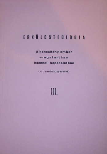 Bagi István - Erkölcsteológia III. - A keresztény ember magatartása Istennel kapcsolatban
