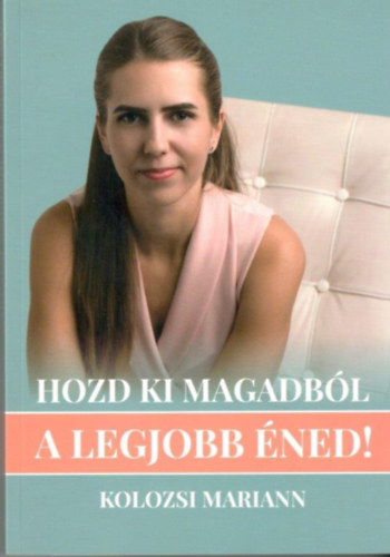 Kolozsi Mariann - Hozd ki magadból a legjobb éned! - Éld azt az életet, amit mindig is szerettél volna!