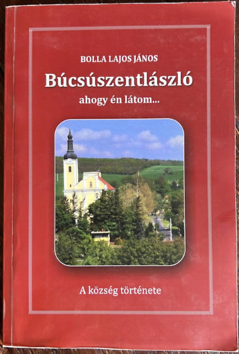 Bolla Lajos János - Búcsúszentlászló ahogy én látom... a község története