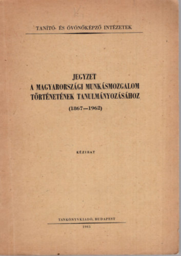 Király József (szerk.) - Jegyzet a Magyarországi Munkásmozgalom történetének tanulmányozásához ( 1867-1962 ) - Tanító- és Óvónőképző Intézetek 1965