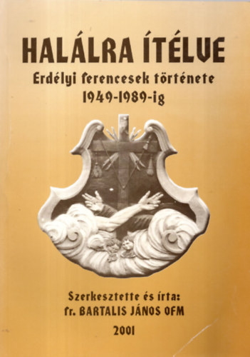 Bartalis J�nos OFM - Hal�lra �t�lve: Erd�lyi ferencesek t�rt�nete 1949-1989-ig