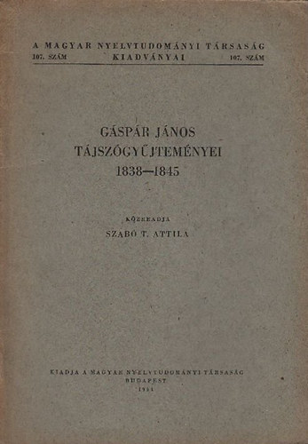Szab T. Attila  (szerk.) - Gspr Jnos tjszgyjtemnyei 1838-1845 (A Magyar Nyelvtudomnyi Trsasg kiadvnyai 107.)