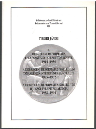 Tibori J�nos - A Debreceni Reform�tus Lelkik�pz� Int�zet t�rt�nete 1914-1950 - A Debreceni Reform�tus Koll�gium Tan�rk�pz� Int�zet�nek t�rt�nete 1925-1952 -A Debreceni Reform�tus Koll�gium Ifj�s�gi telep�t�si akci�ja 1938-1944 -