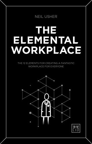 Neil Usher - The Elemental Workplace: The 12 Elements for Creating a Fantastic Workplace for Everyone