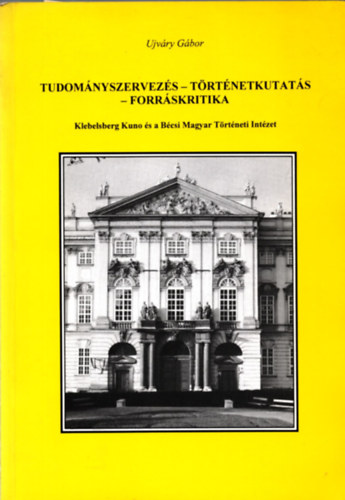 Ujv�ry G�bor - Tudom�nyszervez�s-t�rt�netkutat�s-forr�skritika (Klebelsberg Kuno �s a B�csi Magyar T�rt�neti Int�zet)