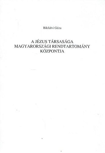 Bikfalvi G�za - A J�zus T�rsas�ga magyarorsz�gi rendtartom�ny k�zpontja