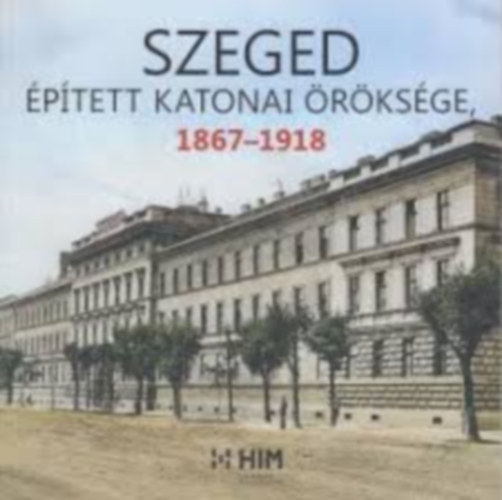 T�th Istv�n, Z�vodi Szilvia Szolnoki Zolt�n - Szeged �p�tett katonai �r�ks�ge 1867-1918