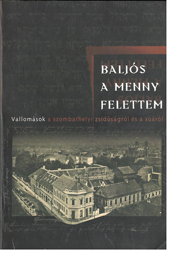 Balzs Edit s Katona Attila  (szerk) - Baljs a menny felettem - Vallomsok a szombathelyi zsidsgrl