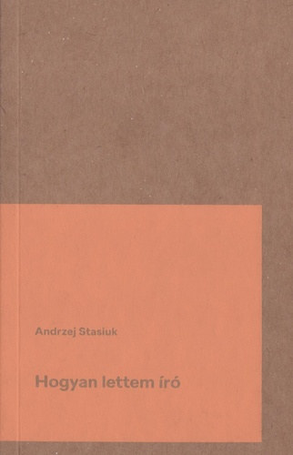 Andrzej Stasiuk - Hogyan lettem író? (Kísérlet szellemi önéletírásra)