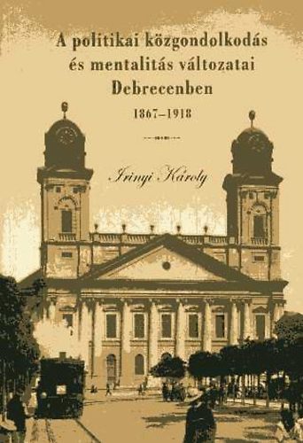 Irinyi Kroly - A politikai kzgondolkods s mentalits vltozatai Debrecenben...