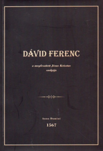Gazdag Árpád - Dávid Ferenc a megfeszített Jézus Krisztus szolgája - anno domini 1567