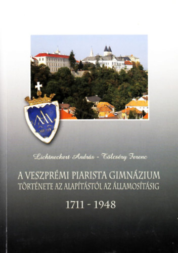 Lichneckert Andr�s; T�lcs�ry Ferenc - A veszpr�mi piarista gimn�zium t�rt�nete az alap�t�st�l az �llamos�t�sig (1711-1948)