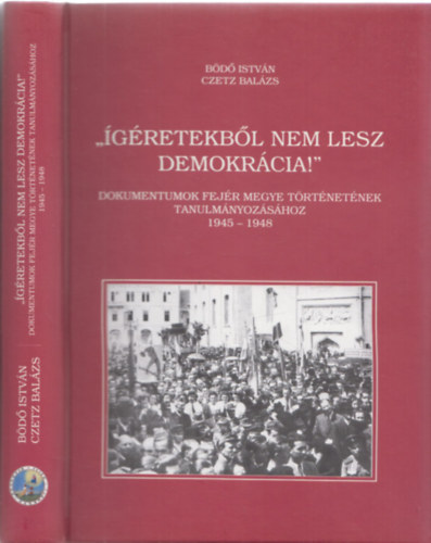 Czetz Balázs Bödő István - "Ígéretekből nem lesz demokrácia!" - Dokumentumok Fejér megye történetének tanulmányozásához 1945-1948