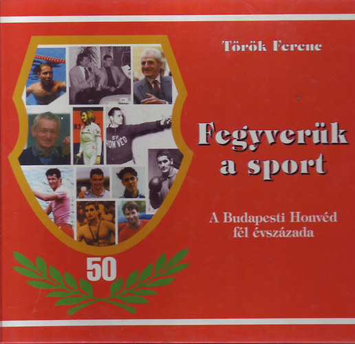 Török Ferenc - Fegyverünk a sport - A Budapesti Honvéd fél évszázada