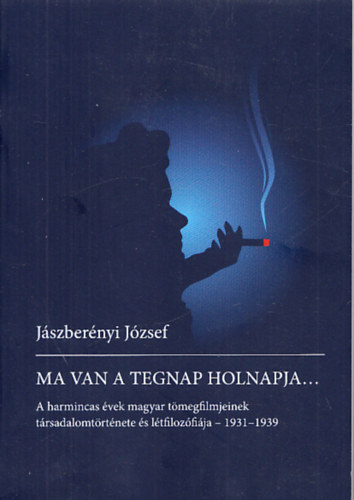 Jászberényi József - Ma van a tegnap holnapja - A harmincas évek magyar tömegfilmjeinek társadalomtörténete és létfilozófiája - 1931-1939
