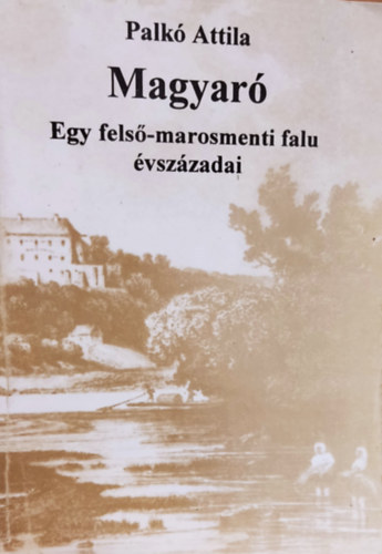 Palkó Attila - Magyaró- Egy felső-marosmenti falu évszázadai