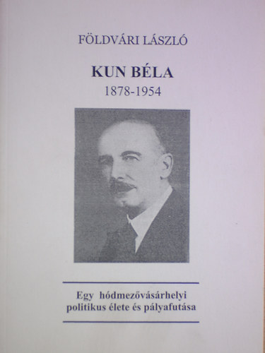 F�ldv�ri L�szl� - Kun B�la  (1878-1954) - Egy h�dmez�v�s�rhelyi politikus �lete �s ....