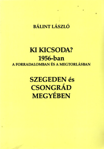 Blint Lszl - Ki kicsoda? 1956-ban a forradalomban s a megtorlsban Szegeden s Csongrd megyben