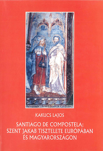 Kakucs Lajos - Santiago de Compostela - Szent Jakab tisztelete Eur�p�ban �s Magyarorsz�gon