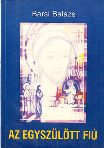 Barsi Bal�zs - Az egysz�l�tt fi� (Elm�lked�sek J�zus �let�r�l) (Dedik�lt)