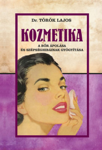 Török Lajos - Kozmetika: A bőr ápolása és szépség hibáinak gyógyítása